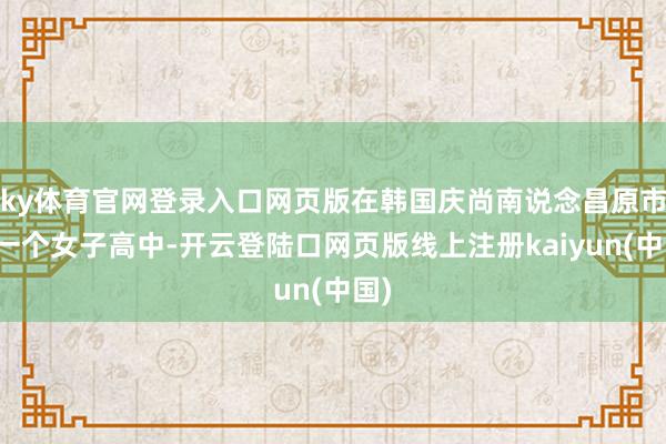 ky体育官网登录入口网页版在韩国庆尚南说念昌原市的一个女子高中-开云登陆口网页版线上注册kaiyun(中国)