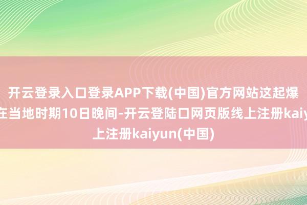 开云登录入口登录APP下载(中国)官方网站这起爆炸案发生在当地时期10日晚间-开云登陆口网页版线上注册kaiyun(中国)