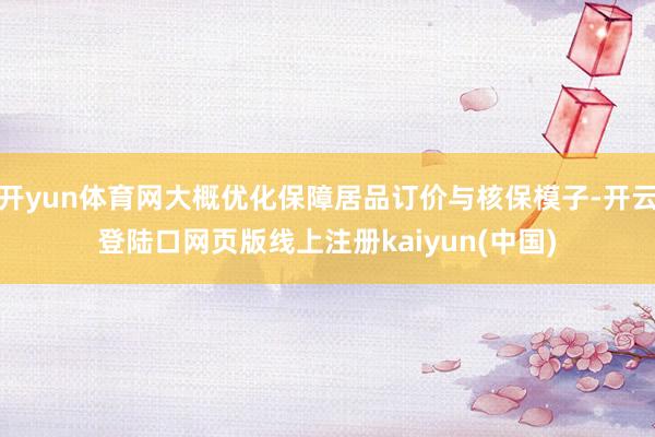 开yun体育网大概优化保障居品订价与核保模子-开云登陆口网页版线上注册kaiyun(中国)