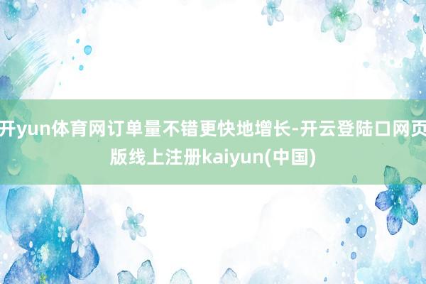 开yun体育网订单量不错更快地增长-开云登陆口网页版线上注册kaiyun(中国)