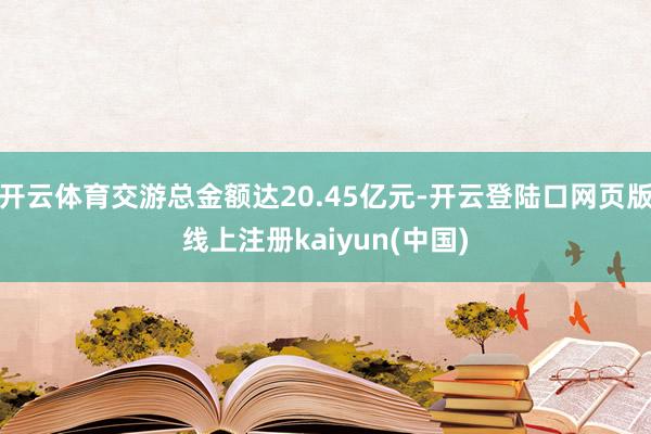 开云体育交游总金额达20.45亿元-开云登陆口网页版线上注册kaiyun(中国)
