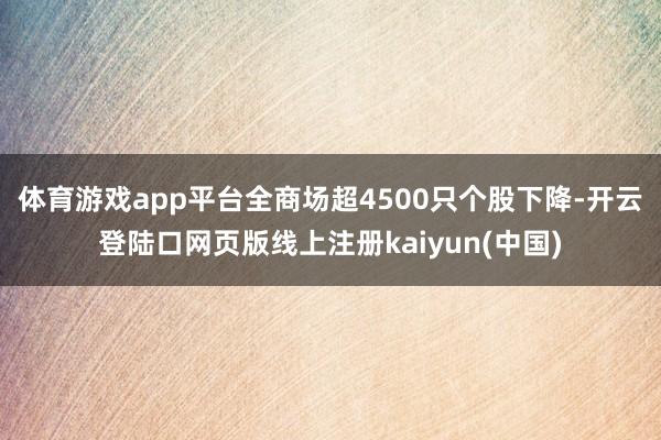 体育游戏app平台全商场超4500只个股下降-开云登陆口网页版线上注册kaiyun(中国)