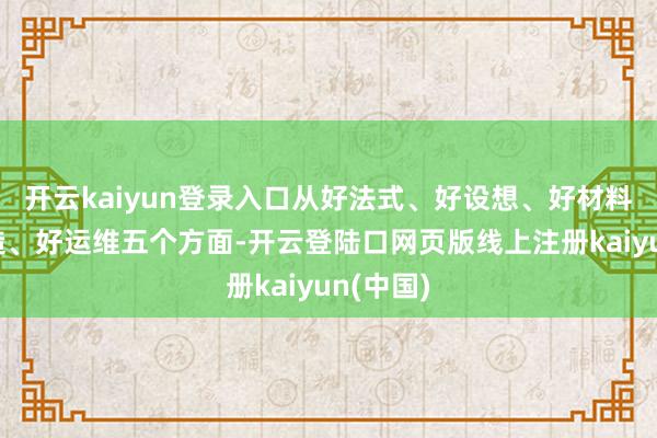 开云kaiyun登录入口从好法式、好设想、好材料、好建造、好运维五个方面-开云登陆口网页版线上注册kaiyun(中国)