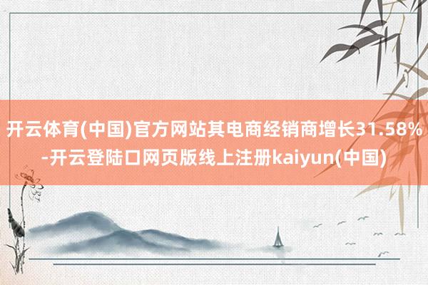 开云体育(中国)官方网站其电商经销商增长31.58%-开云登陆口网页版线上注册kaiyun(中国)