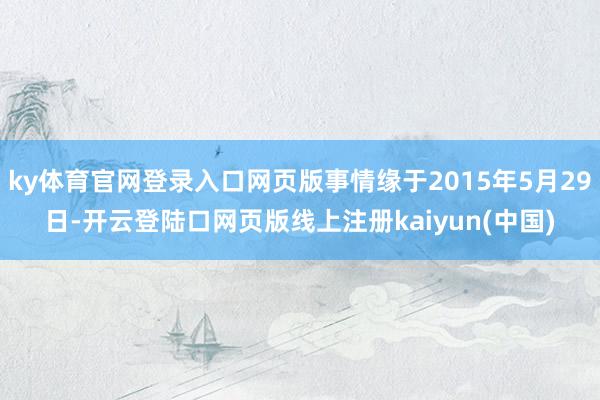 ky体育官网登录入口网页版事情缘于2015年5月29日-开云登陆口网页版线上注册kaiyun(中国)