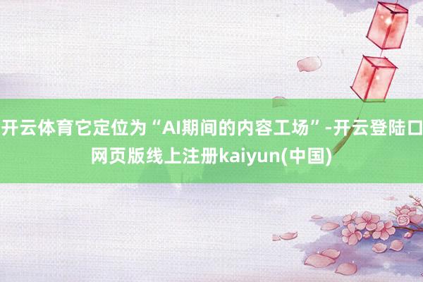 开云体育它定位为“AI期间的内容工场”-开云登陆口网页版线上注册kaiyun(中国)
