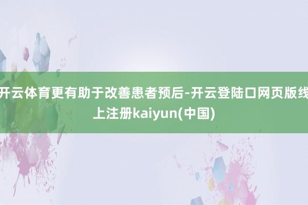 开云体育更有助于改善患者预后-开云登陆口网页版线上注册kaiyun(中国)