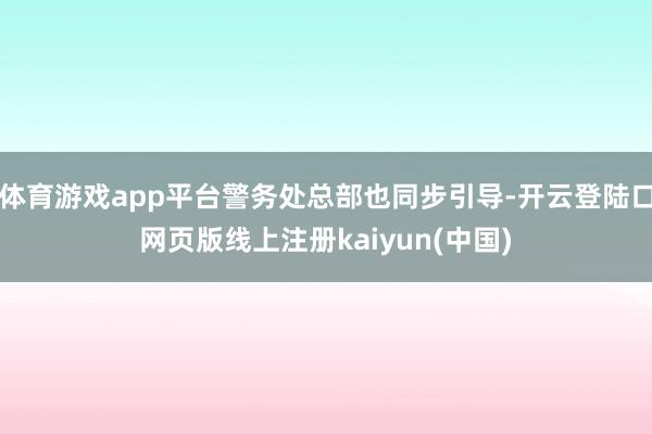 体育游戏app平台警务处总部也同步引导-开云登陆口网页版线上注册kaiyun(中国)