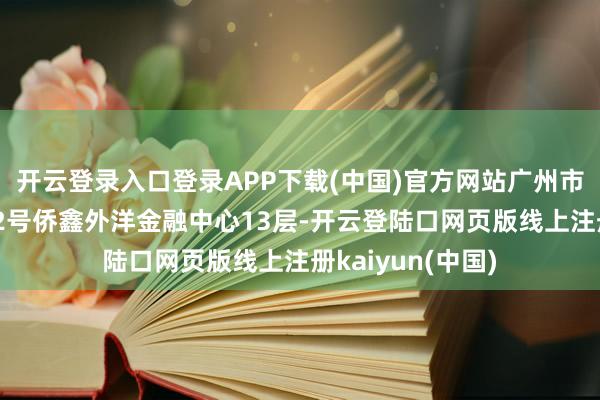 开云登录入口登录APP下载(中国)官方网站广州市河汉区金穗路62号侨鑫外洋金融中心13层-开云登陆口网页版线上注册kaiyun(中国)