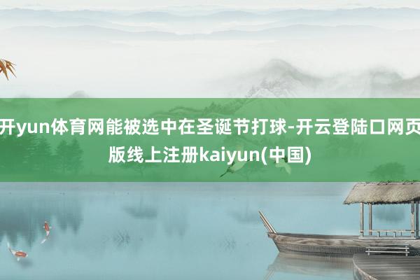 开yun体育网能被选中在圣诞节打球-开云登陆口网页版线上注册kaiyun(中国)