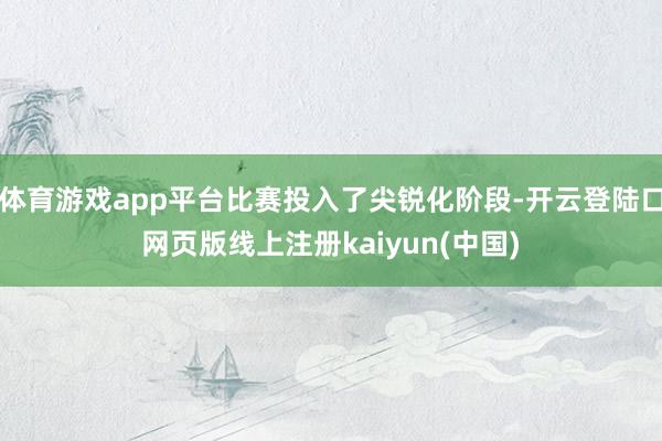体育游戏app平台比赛投入了尖锐化阶段-开云登陆口网页版线上注册kaiyun(中国)