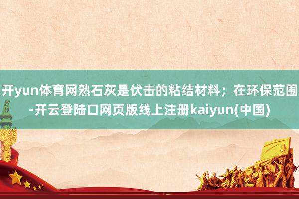 开yun体育网熟石灰是伏击的粘结材料；在环保范围-开云登陆口网页版线上注册kaiyun(中国)