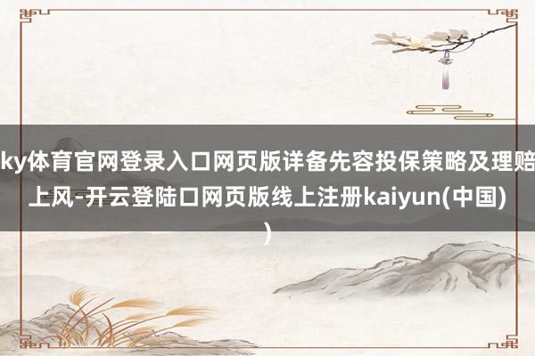ky体育官网登录入口网页版详备先容投保策略及理赔上风-开云登陆口网页版线上注册kaiyun(中国)