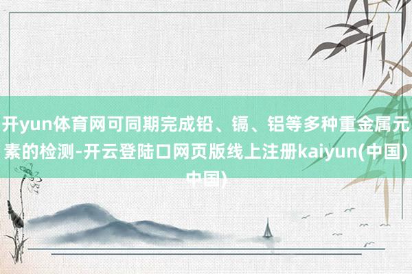 开yun体育网可同期完成铅、镉、铝等多种重金属元素的检测-开云登陆口网页版线上注册kaiyun(中国)