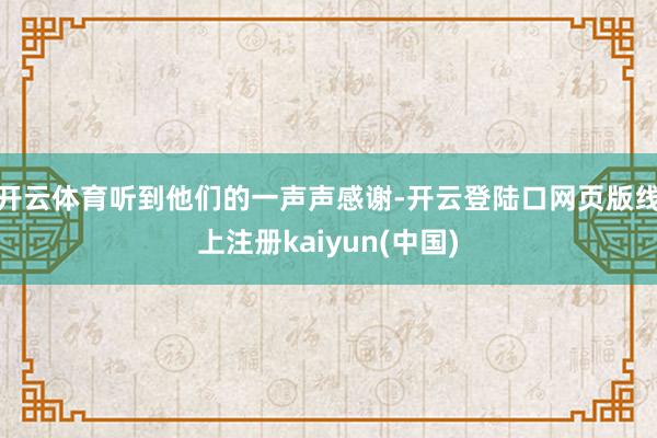 开云体育听到他们的一声声感谢-开云登陆口网页版线上注册kaiyun(中国)