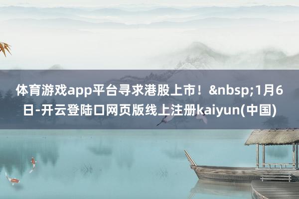 体育游戏app平台寻求港股上市！&nbsp;　　1月6日-开云登陆口网页版线上注册kaiyun(中国)