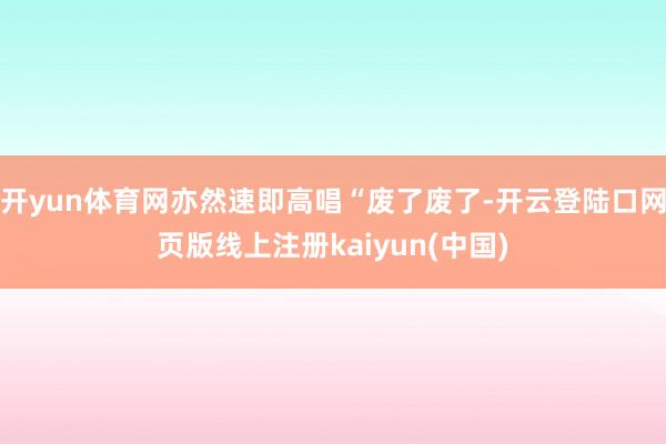 开yun体育网亦然速即高唱“废了废了-开云登陆口网页版线上注册kaiyun(中国)