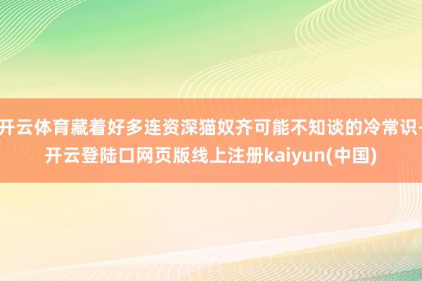 开云体育藏着好多连资深猫奴齐可能不知谈的冷常识-开云登陆口网页版线上注册kaiyun(中国)