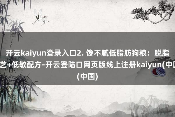 开云kaiyun登录入口2. 馋不腻低脂肪狗粮：脱脂工艺+低敏配方-开云登陆口网页版线上注册kaiyun(中国)