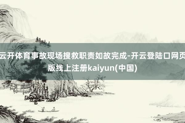 云开体育事故现场搜救职责如故完成-开云登陆口网页版线上注册kaiyun(中国)