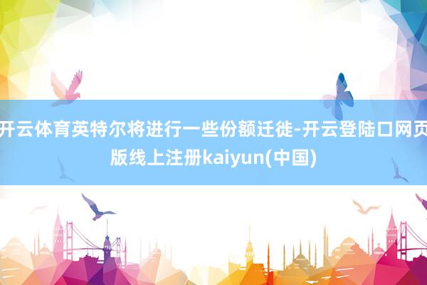 开云体育英特尔将进行一些份额迁徙-开云登陆口网页版线上注册kaiyun(中国)