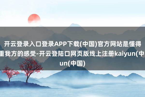 开云登录入口登录APP下载(中国)官方网站是懂得尊重我方的感受-开云登陆口网页版线上注册kaiyun(中国)