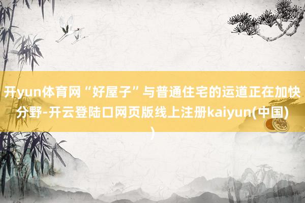 开yun体育网“好屋子”与普通住宅的运道正在加快分野-开云登陆口网页版线上注册kaiyun(中国)