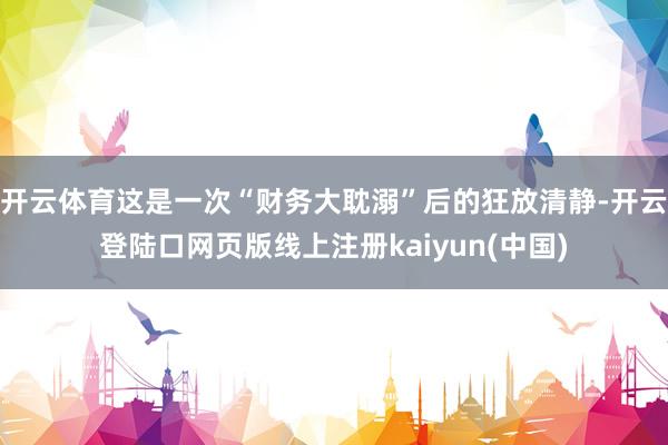 开云体育这是一次“财务大耽溺”后的狂放清静-开云登陆口网页版线上注册kaiyun(中国)