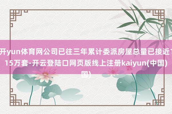 开yun体育网公司已往三年累计委派房屋总量已接近115万套-开云登陆口网页版线上注册kaiyun(中国)