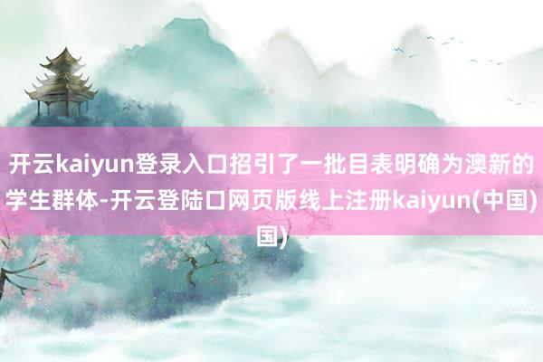 开云kaiyun登录入口招引了一批目表明确为澳新的学生群体-开云登陆口网页版线上注册kaiyun(中国)