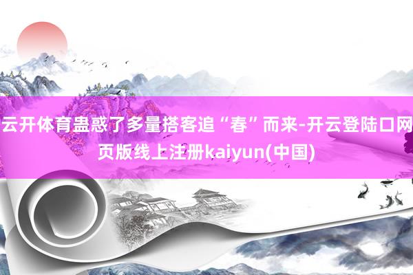 云开体育蛊惑了多量搭客追“春”而来-开云登陆口网页版线上注册kaiyun(中国)