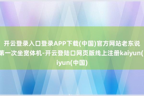 开云登录入口登录APP下载(中国)官方网站老东说念主第一次坐宽体机-开云登陆口网页版线上注册kaiyun(中国)