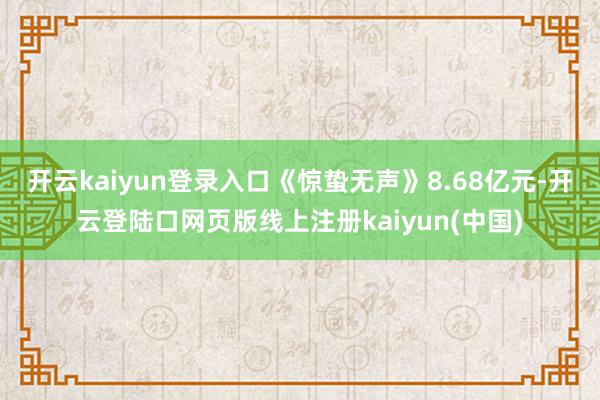 开云kaiyun登录入口《惊蛰无声》8.68亿元-开云登陆口网页版线上注册kaiyun(中国)