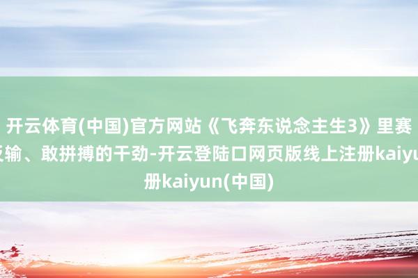 开云体育(中国)官方网站《飞奔东说念主生3》里赛车手造反输、敢拼搏的干劲-开云登陆口网页版线上注册kaiyun(中国)