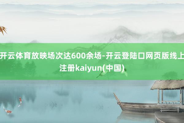 开云体育放映场次达600余场-开云登陆口网页版线上注册kaiyun(中国)
