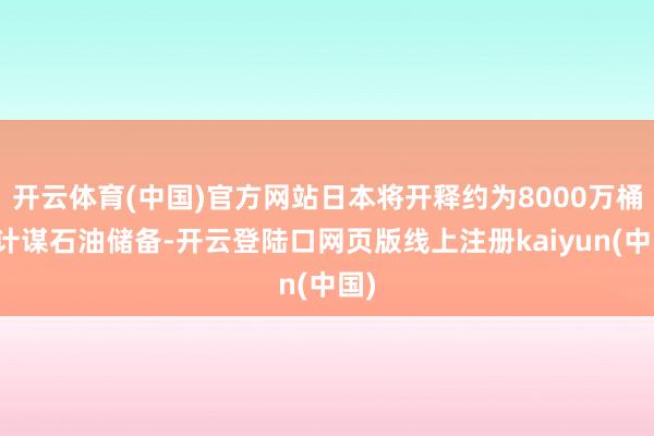 开云体育(中国)官方网站日本将开释约为8000万桶的计谋石油储备-开云登陆口网页版线上注册kaiyun(中国)
